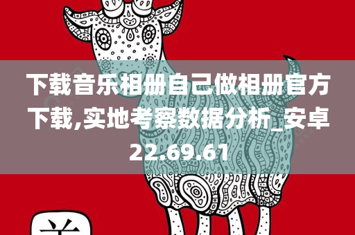 下载音乐相册自己做相册官方下载,实地考察数据分析_安卓22.69.61