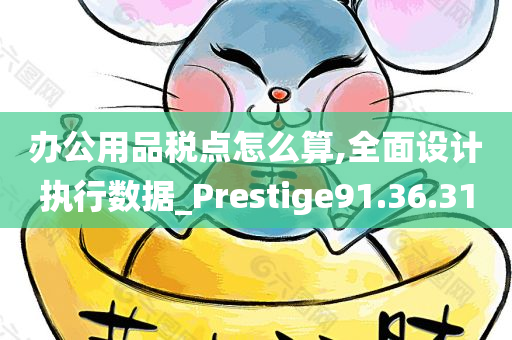 办公用品税点怎么算,全面设计执行数据_Prestige91.36.31