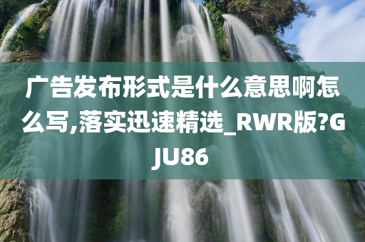 广告发布形式是什么意思啊怎么写,落实迅速精选_RWR版?GJU86