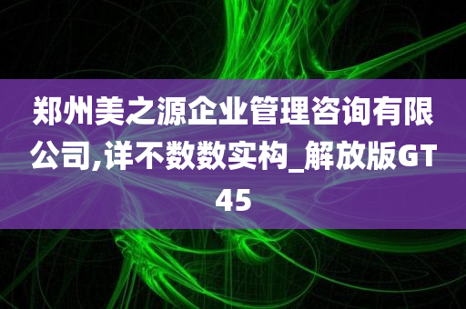 郑州美之源企业管理咨询有限公司,详不数数实构_解放版GT45