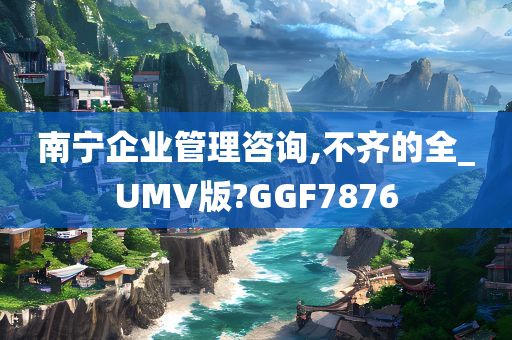 南宁企业管理咨询,不齐的全_UMV版?GGF7876