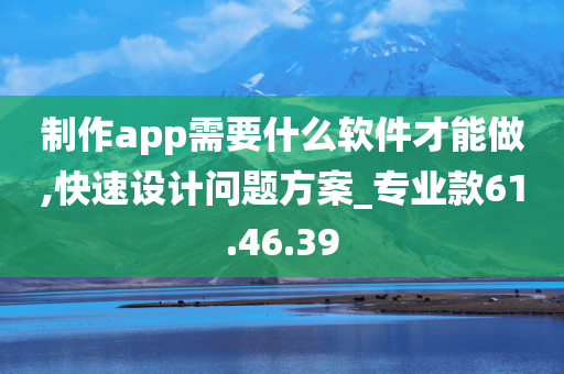 制作app需要什么软件才能做,快速设计问题方案_专业款61.46.39