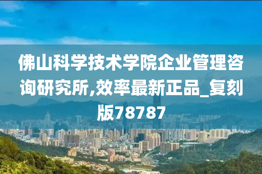 佛山科学技术学院企业管理咨询研究所,效率最新正品_复刻版78787