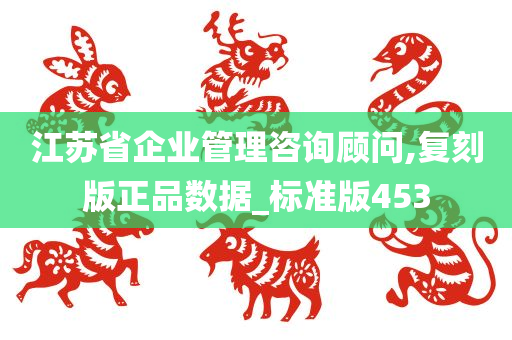 江苏省企业管理咨询顾问,复刻版正品数据_标准版453