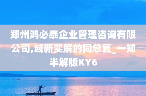 郑州鸿必泰企业管理咨询有限公司,域新实解的同总复_一知半解版KY6