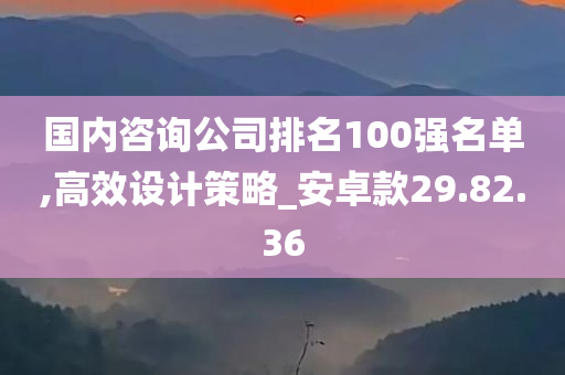 国内咨询公司排名100强名单,高效设计策略_安卓款29.82.36