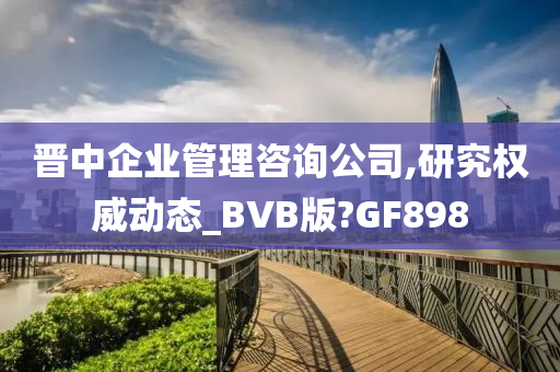 晋中企业管理咨询公司,研究权威动态_BVB版?GF898