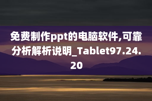 免费制作ppt的电脑软件,可靠分析解析说明_Tablet97.24.20