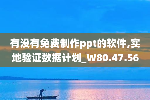 有没有免费制作ppt的软件,实地验证数据计划_W80.47.56