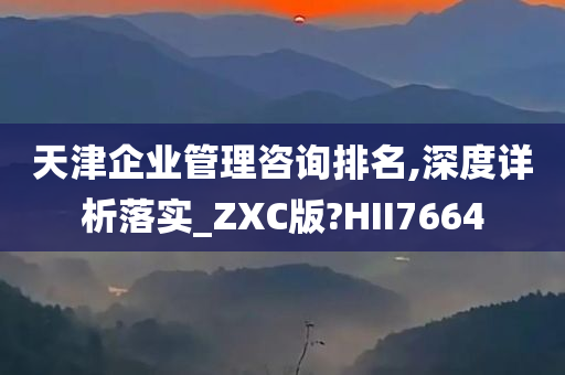 天津企业管理咨询排名,深度详析落实_ZXC版?HII7664