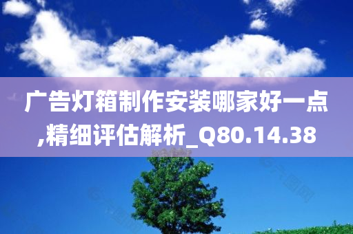 广告灯箱制作安装哪家好一点,精细评估解析_Q80.14.38