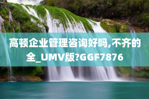 高顿企业管理咨询好吗,不齐的全_UMV版?GGF7876