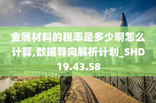 金属材料的税率是多少啊怎么计算,数据导向解析计划_SHD19.43.58