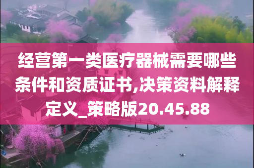 经营第一类医疗器械需要哪些条件和资质证书,决策资料解释定义_策略版20.45.88