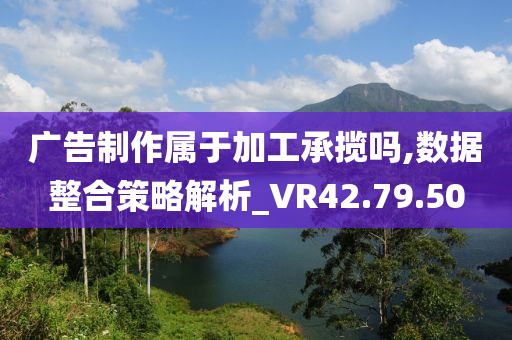 广告制作属于加工承揽吗,数据整合策略解析_VR42.79.50