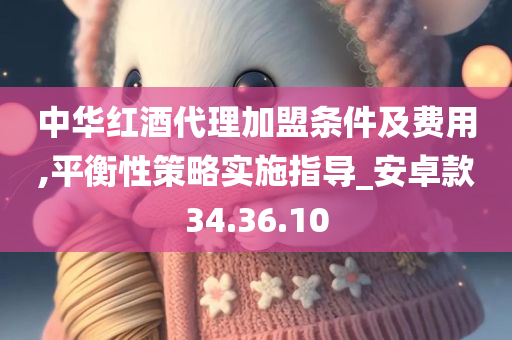 中华红酒代理加盟条件及费用,平衡性策略实施指导_安卓款34.36.10