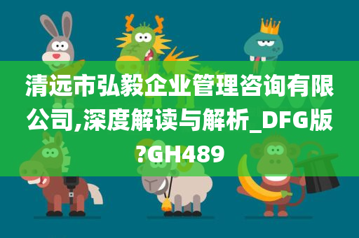 清远市弘毅企业管理咨询有限公司,深度解读与解析_DFG版?GH489