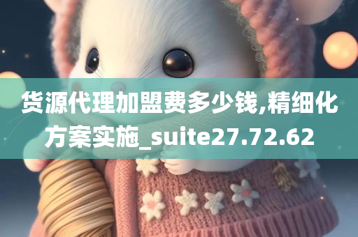 货源代理加盟费多少钱,精细化方案实施_suite27.72.62