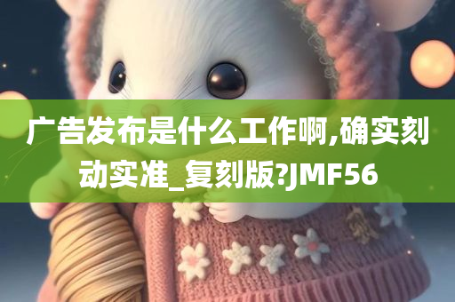 广告发布是什么工作啊,确实刻动实准_复刻版?JMF56