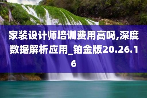 家装设计师培训费用高吗,深度数据解析应用_铂金版20.26.16