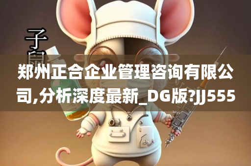 郑州正合企业管理咨询有限公司,分析深度最新_DG版?JJ555