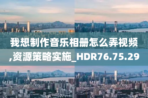 我想制作音乐相册怎么弄视频,资源策略实施_HDR76.75.29