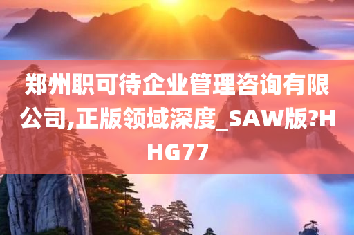 郑州职可待企业管理咨询有限公司,正版领域深度_SAW版?HHG77