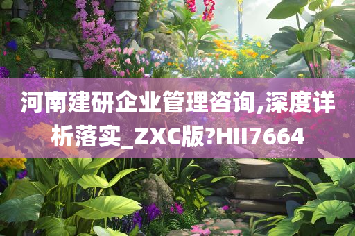 河南建研企业管理咨询,深度详析落实_ZXC版?HII7664