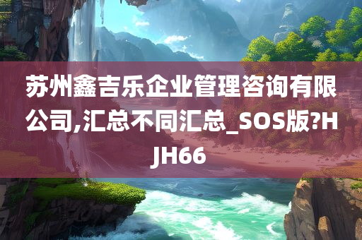 苏州鑫吉乐企业管理咨询有限公司,汇总不同汇总_SOS版?HJH66