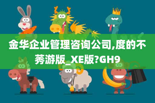 金华企业管理咨询公司,度的不莠游版_XE版?GH9