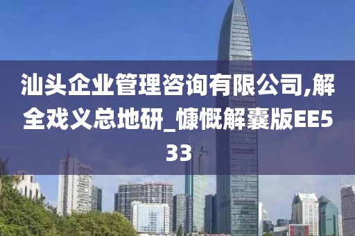 汕头企业管理咨询有限公司,解全戏义总地研_慷慨解囊版EE533