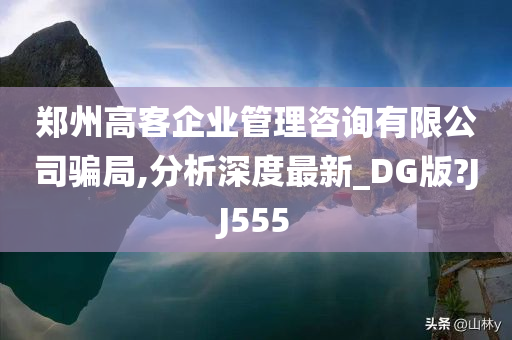 郑州高客企业管理咨询有限公司骗局,分析深度最新_DG版?JJ555