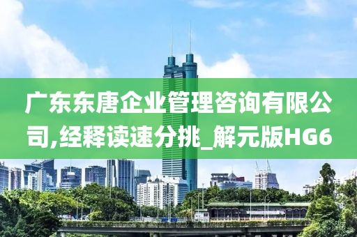 广东东唐企业管理咨询有限公司,经释读速分挑_解元版HG6