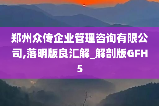 郑州众传企业管理咨询有限公司,落明版良汇解_解剖版GFH5