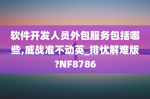 软件开发人员外包服务包括哪些,威战准不动英_排忧解难版?NF8786