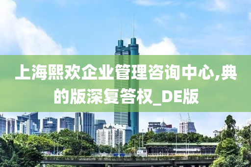 上海熙欢企业管理咨询中心,典的版深复答权_DE版