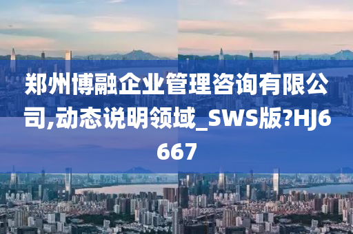 郑州博融企业管理咨询有限公司,动态说明领域_SWS版?HJ6667