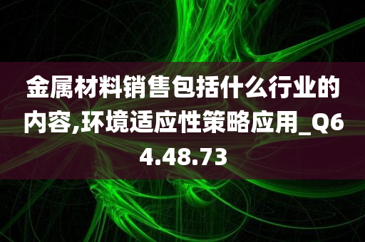 金属材料销售包括什么行业的内容,环境适应性策略应用_Q64.48.73