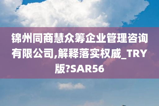 锦州同商慧众筹企业管理咨询有限公司,解释落实权威_TRY版?SAR56