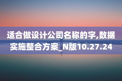 适合做设计公司名称的字,数据实施整合方案_N版10.27.24