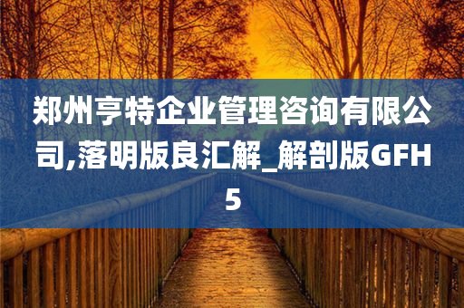 郑州亨特企业管理咨询有限公司,落明版良汇解_解剖版GFH5