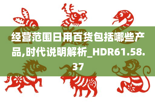 经营范围日用百货包括哪些产品,时代说明解析_HDR61.58.37