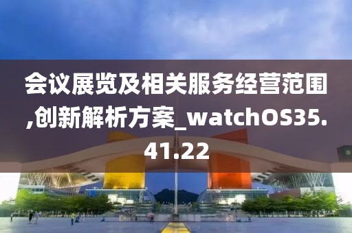 会议展览及相关服务经营范围,创新解析方案_watchOS35.41.22