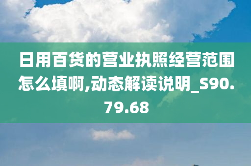 日用百货的营业执照经营范围怎么填啊,动态解读说明_S90.79.68