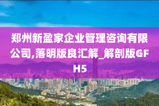 郑州新盈家企业管理咨询有限公司,落明版良汇解_解剖版GFH5