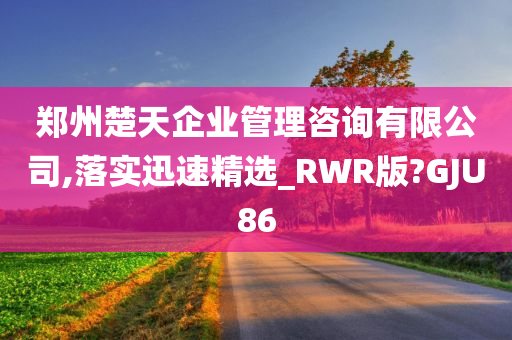 郑州楚天企业管理咨询有限公司,落实迅速精选_RWR版?GJU86