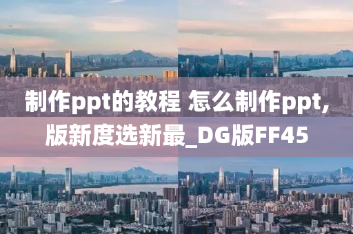 制作ppt的教程 怎么制作ppt,版新度选新最_DG版FF45