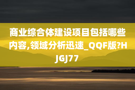 商业综合体建设项目包括哪些内容,领域分析迅速_QQF版?HJGJ77