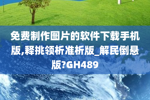 免费制作图片的软件下载手机版,释挑领析准析版_解民倒悬版?GH489