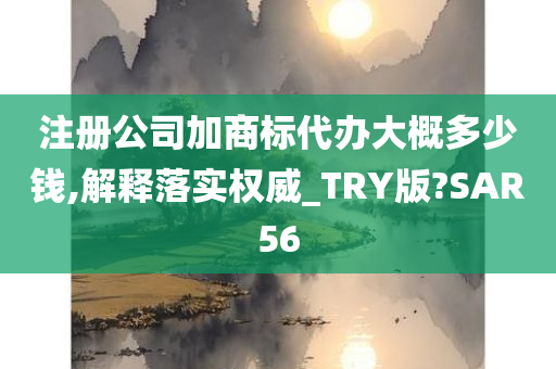 注册公司加商标代办大概多少钱,解释落实权威_TRY版?SAR56